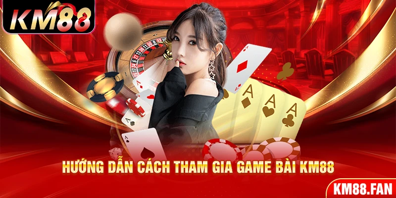 Hướng dẫn cách tham gia game bài KM88