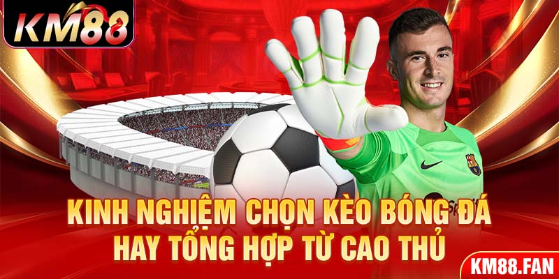 Kinh nghiệm chọn kèo bóng đá hay tổng hợp từ cao thủ