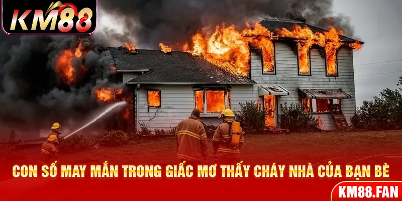 Con số may mắn trong giấc mơ thấy cháy nhà của bạn bè