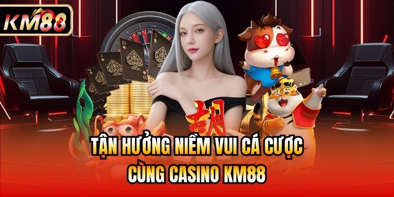 Tận hưởng niềm vui cá cược cùng Casino KM88
