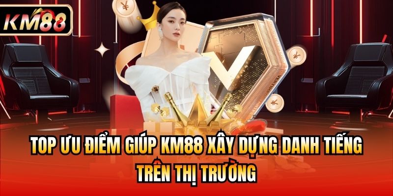 Top ưu điểm giúp KM88 xây dựng danh tiếng trên thị trường